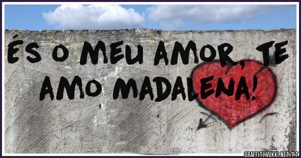 És o meu amor, te amo Madalena!
