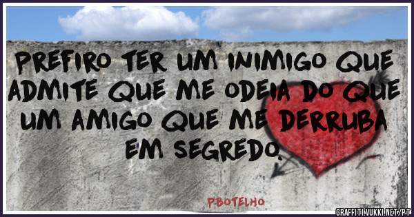 Prefiro ter um inimigo que admite que me odeia do que um amigo que me derruba em segredo.