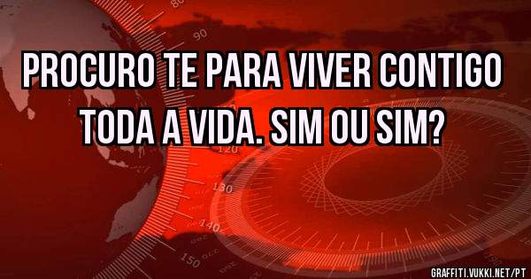 Procuro te para viver contigo toda a vida. Sim ou sim?