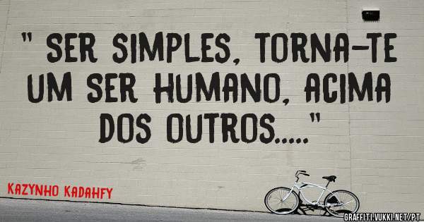 '' Ser simples, torna-te um Ser humano, acima dos outros.....''