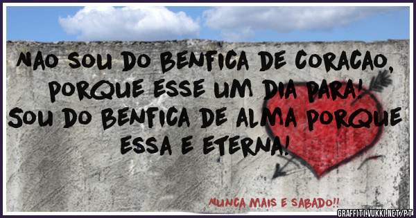Nao sou do benfica de coracao, porque esse um dia para! Sou do benfica de alma porque essa e eterna! 