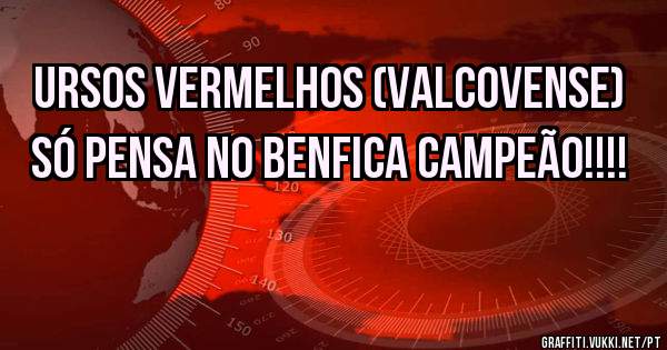 Ursos vermelhos (VALCOVENSE)  só pensa no Benfica campeão!!!! 