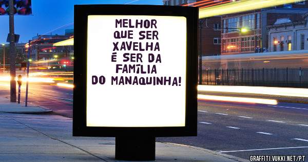 MELHOR QUE SER XAVELHA É SER DA FAMÍLIA DO MANAQUINHA!