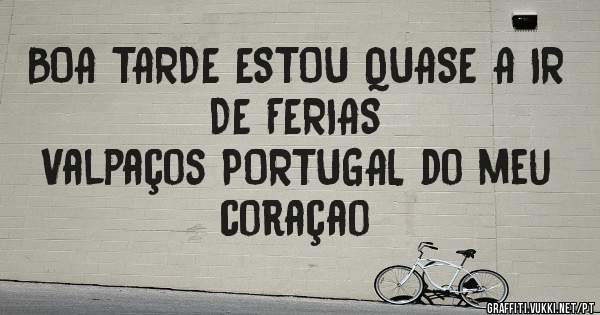 BOA TARDE ESTOU QUASE A IR DE FERIAS
Valpaços PORTUGAL do meu coraçao
