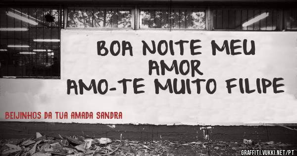 BOA NOITE MEU AMOR
AMO-TE MUITO FILIPE