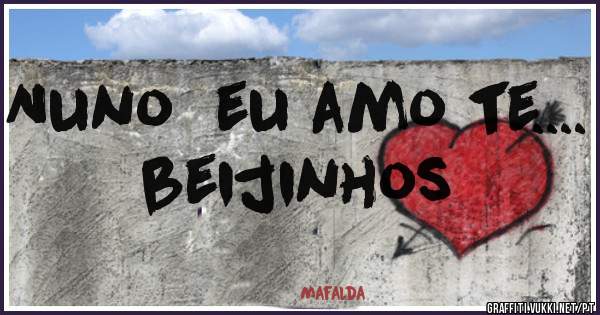 Nuno  eu amo te.... beijinhos 