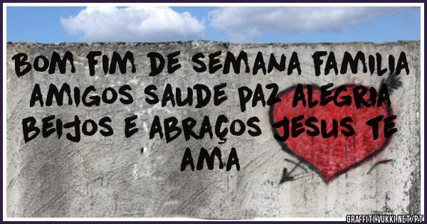 Bom fim de semana familia amigos saude paz alegria beijos e abraços Jesus te ama