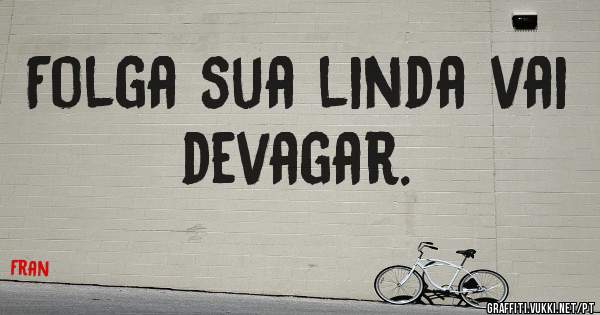 Folga sua linda vai devagar.