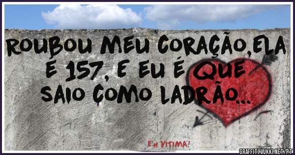 Roubou meu coração,Ela é 157, E eu é que saio como ladrão...