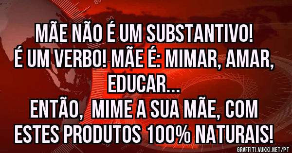 Mãe não é um substantivo! É um verbo! Mãe é: Mimar, Amar, Educar...
Então,  mime a sua mãe, com estes produtos 100% naturais!

