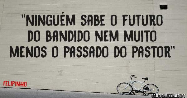 ''Ninguém sabe o futuro do bandido nem muito menos o passado do pastor'' 