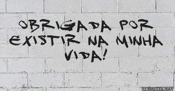 Obrigada por existir na minha vida!