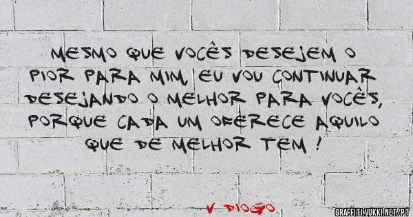 
Mesmo que vocês desejem o pior para mim, eu vou continuar desejando o melhor para vocês, porque cada um oferece aquilo que de melhor tem !