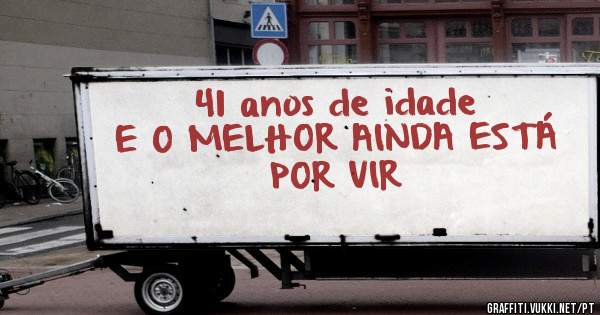 41 anos de idade
E O MELHOR AINDA ESTÁ POR VIR 