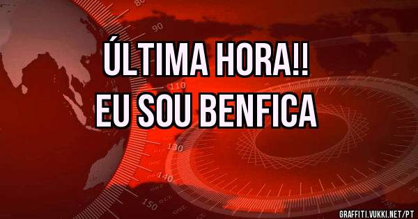 Última hora!!
Eu sou Benfica