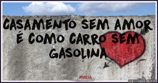 Casamento sem amor é como carro sem gasolina 