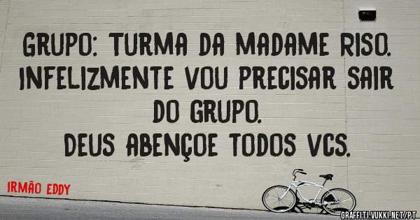 Grupo: Turma da madame Riso. 
Infelizmente vou precisar sair do grupo. 
Deus abençoe todos vcs. 
