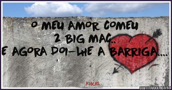 O MEU AMOR COMEU 2 BIG MAC..
E AGORA DOI-LHE A BARRIGA....