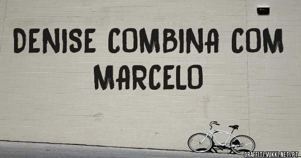 DENISE COMBINA COM MARCELO 