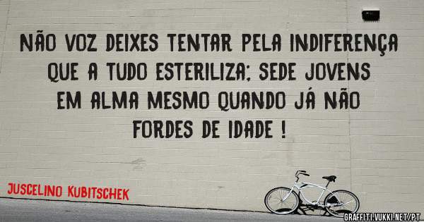 Não voz deixes tentar pela indiferença que a tudo esteriliza; sede jovens em alma mesmo quando já não fordes de idade !