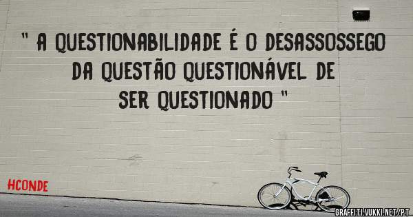 '' a questionabilidade é o desassossego da questão questionável de ser questionado ''