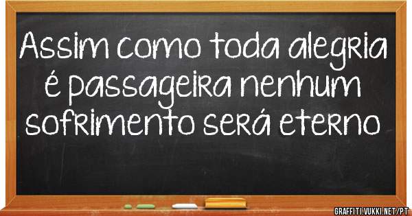 Assim como toda alegria é passageira nenhum sofrimento será eterno 