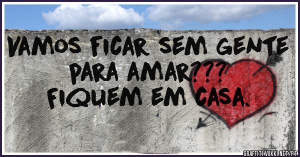 Vamos ficar sem gente 
para amar???
Fiquem em casa.