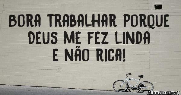 Bora trabalhar porque Deus me fez linda e não rica!