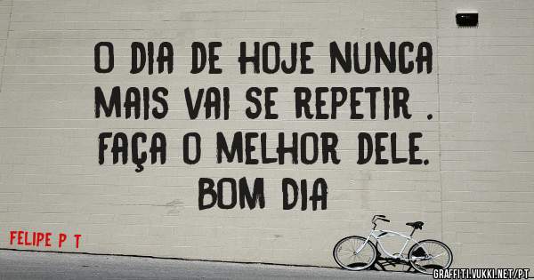 O dia de hoje nunca
 mais vai se repetir .
Faça o melhor dele. 
BOM DIA 
 
