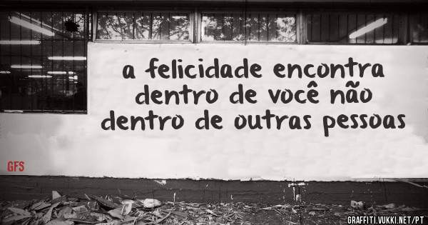 a felicidade encontra dentro de você não dentro de outras pessoas