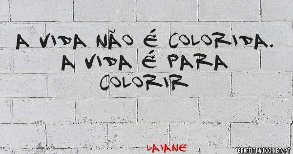 A vida não é colorida.
A vida é para colorir 