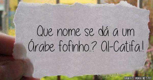 Que nome se dá a um Árabe fofinho..? Al-Catifa..! 