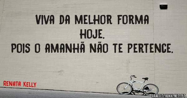 Viva da melhor forma hoje.
Pois o amanhã não te pertence.