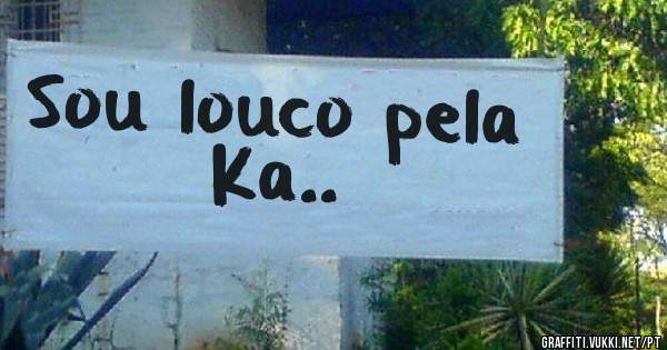 Sou louco pela Ka..
