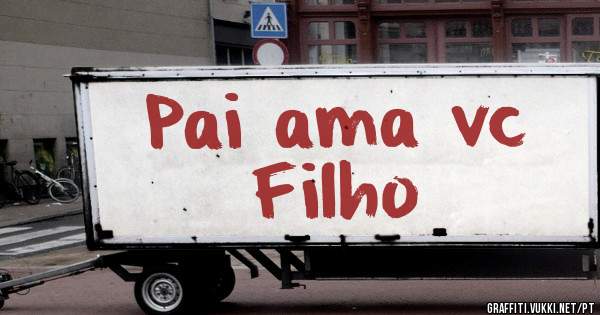 Pai ama vc 
  Filho