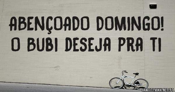 ABENÇOADO DOMINGO! O Bubi deseja pra ti