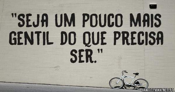 ''Seja um pouco mais gentil do que precisa ser.''