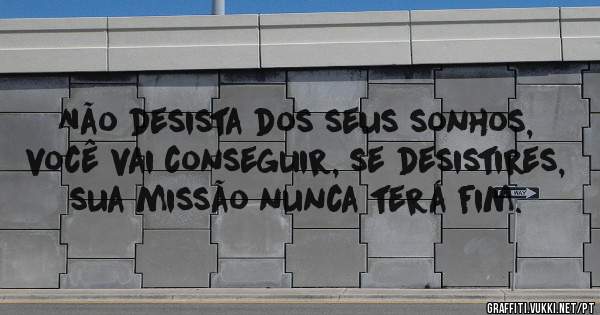 Não desista dos seus sonhos, você vai conseguir, se desistires, sua missão nunca terá fim.