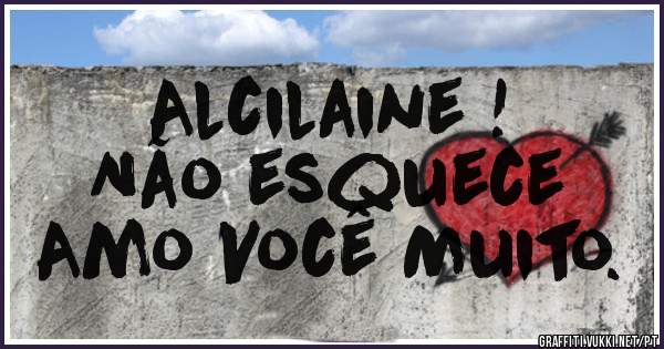 Alcilaine !
Não esquece
Amo Você Muito.