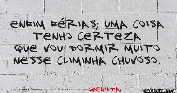 Enfim Férias; uma coisa tenho certeza 
Que vou dormir muito nesse climinha chuvoso.