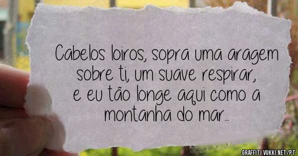 Cabelos loiros, sopra uma aragem sobre ti, um suave respirar, e eu tão longe aqui como a montanha do mar... 