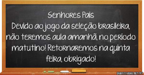 Senhores Pais 
Devido ao jogo da seleção brasileira, não teremos aula amanhã, no período matutino! Retornaremos na quinta feira, obrigado!