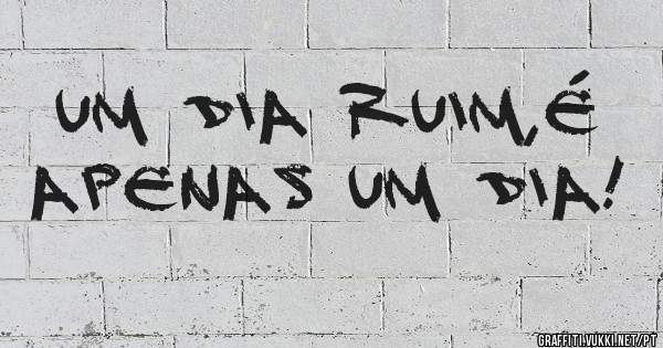 Um dia ruim,é apenas um dia!
