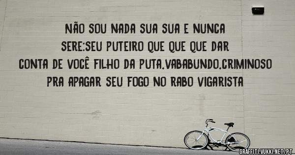 Não sou nada sua sua e nunca sere:seu puteiro que que que dar conta de você filho da puta,vababundo,criminoso pra apagar seu fogo no rabo vigarista