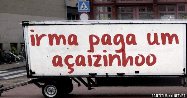 irma paga um açaizinhoo

