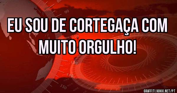 Eu sou de Cortegaça com muito orgulho!