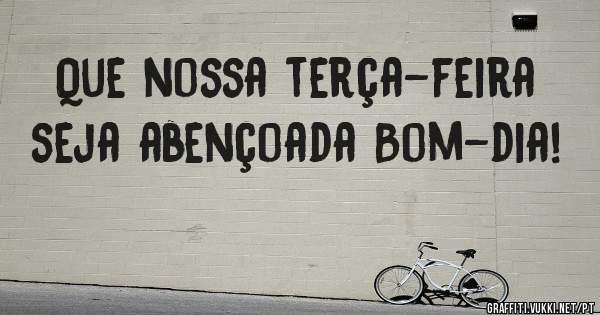 Que nossa terça-feira seja abençoada Bom-dia!
