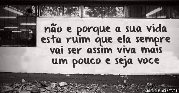 não e porque a sua vida esta ruim que ela sempre vai ser assim viva mais um pouco e seja voce