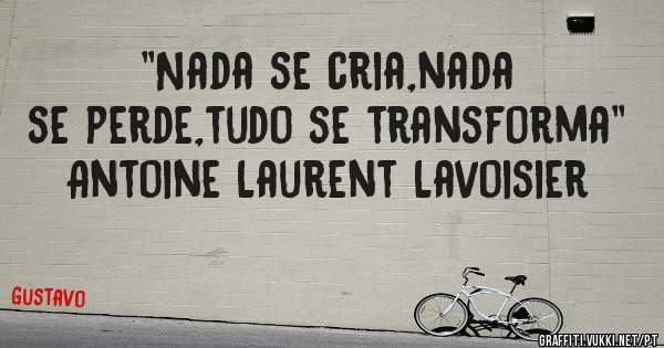 ''Nada se cria,nada se perde,tudo se transforma''
Antoine Laurent Lavoisier