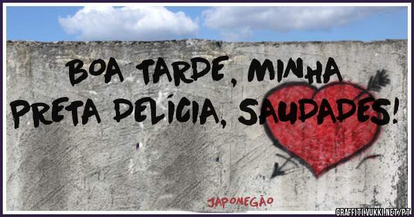 BOA TARDE, MINHA PRETA DELÍCIA, SAUDADES! 